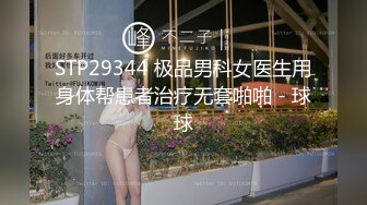 STP29344 极品男科女医生用身体帮患者治疗无套啪啪 - 球球