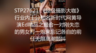 STP27621 《顶级摄影大咖》行业内十分知名新时代网黄导演Ed精品之撮合一对刚失恋的男女打一炮来忘记各自的前任无限高潮颤抖