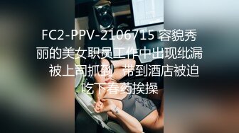 FC2-PPV-2106715 容貌秀丽的美女职员工作中出现纰漏✿被上司抓到✿带到酒店被迫吃下春药挨操