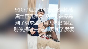 91C仔酒店2000元爆操性感黑丝巨乳美女,没想到被操高潮了哀求说：用大鸡巴操我,别停,捅进去,快点,要死了,我要,不要停