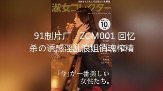 ✿91制片厂✿ ZCM001 回忆杀の诱惑淫乱浪姐销魂榨精