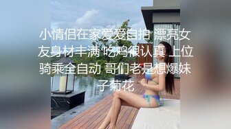 小情侣在家爱爱自拍 漂亮女友身材丰满 吃鸡很认真 上位骑乘全自动 哥们老是想爆妹子菊花