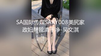 SA国际传媒SAKY008美尻家政妇帮我清干净-吴文淇