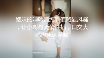 婊妹的呻吟清纯颜值略显风骚，让小哥哥无情抽插，口交大鸡巴床边草嘴