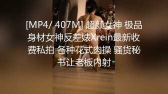 [MP4/ 407M] 超颜女神 极品身材女神反差婊Xrein最新收费私拍 各种花式肉操 骚货秘书让老板内射