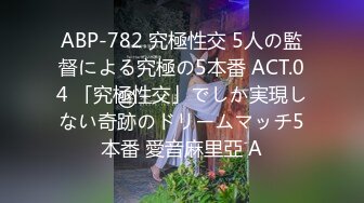 ABP-782 究極性交 5人の監督による究極の5本番 ACT.04 「究極性交」でしか実現しない奇跡のドリームマッチ5本番 愛音麻里亞 A