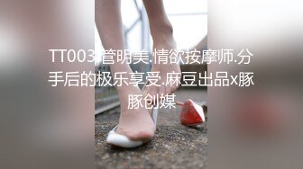 TT003.管明美.情欲按摩师.分手后的极乐享受.麻豆出品x豚豚创媒