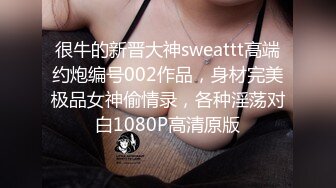 很牛的新晋大神sweattt高端约炮编号002作品，身材完美极品女神偷情录，各种淫荡对白1080P高清原版