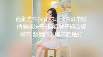 瘦猴先生探花约职业生涯的颜值巅峰妹子  掐着脖子操白虎嫩穴 激情四射嫩妹就是好