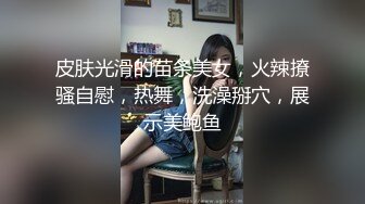 皮肤光滑的苗条美女，火辣撩骚自慰，热舞，洗澡掰穴，展示美鲍鱼