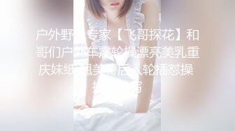 户外野战专家【飞哥探花】和哥们户外车震轮操漂亮美乳重庆妹纸 翘美臀后入轮插怼操 抽插特写