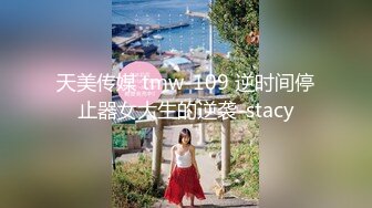 天美传媒 tmw-109 逆时间停止器女大生的逆袭-stacy