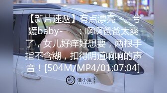 【新片速遞】有点漂亮❤️-兮媛baby-❤️：啊啊爸爸太爽了，女儿好痒好想要，两根手指不含糊，扣得阴道响响的声音！[504M/MP4/01:07:04]