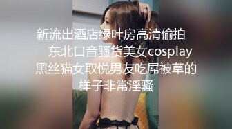 新流出酒店绿叶房高清偷拍❤️东北口音骚货美女cosplay黑丝猫女取悦男友吃屌被草的样子非常淫骚