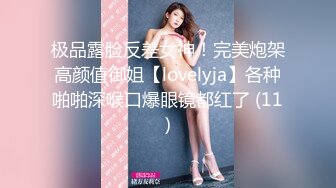 极品露脸反差女神！完美炮架高颜值御姐【lovelyja】各种啪啪深喉口爆眼镜都红了 (11)