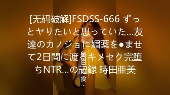 [无码破解]FSDSS-666 ずっとヤりたいと思っていた…友達のカノジョに媚薬を●ませて2日間に渡るキメセク完堕ちNTR…の記録 時田亜美