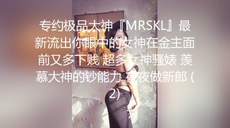 专约极品大神『MRSKL』最新流出你眼中的女神在金主面前又多下贱 超多女神骚婊 羡慕大神的钞能力 夜夜做新郎 (2)