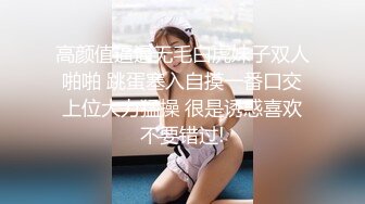 高颜值逼逼无毛白虎妹子双人啪啪 跳蛋塞入自摸一番口交上位大力猛操 很是诱惑喜欢不要错过!