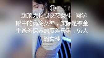 ✨超顶大长腿校花女神✨同学眼中的高冷女神，实际是被金主爸爸保养的反差母狗，穷人的女神