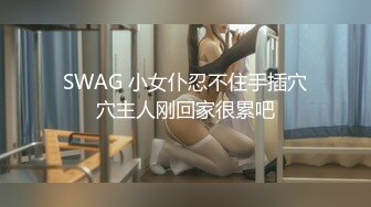 SWAG 小女仆忍不住手插穴穴主人刚回家很累吧