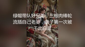 绿帽带队好兄弟，三根肉棒轮流插自己老婆，妻子第一次被干出白浆