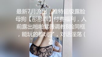 最新7月流出，推特超级露脸母狗【彤彤乖】付费福利，人前露出啪啪紫薇调教B脸同框，能玩的都玩了，对话淫荡 (2)