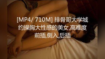 [MP4/ 710M] 排骨哥大学城约操胸大性感的美女,高难度前插,侧入,后插