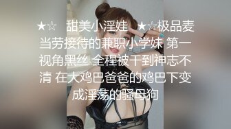 ★☆⭐甜美小淫娃⭐★☆极品麦当劳接待的兼职小学妹 第一视角黑丝 全程被干到神志不清 在大鸡巴爸爸的鸡巴下变成淫荡的骚母狗