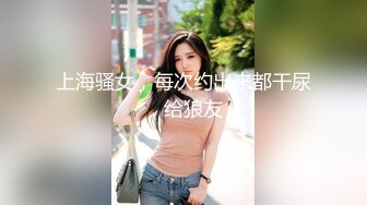 上海骚女，每次约出来都干尿，给狼友