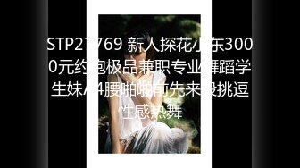 STP27769 新人探花小东3000元约炮极品兼职专业舞蹈学生妹A4腰啪啪前先来段挑逗性感热舞