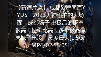 【新速片遞】 成都砂舞简直YYDS！2023大神偷拍的大场面，成都场子 出极品的概率很高！性价比高！多个极品漂亮妹子出没！尺度最大[1.5G/MP4/02:55:05]