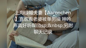 上海绿帽夫妻【Aaronchen】喜欢看老婆被单男操 呻吟声真好听&nbsp;&nbsp;另附聊天记录