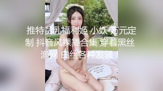 推特贫乳福利姬 小妖 万元定制 抖音风裸舞合集 穿着黑丝 渔网 白丝各种发骚！