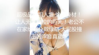 超极品御姐人妻 绝佳身材！让人无法自控的巨乳！老公不在家给老公戴绿帽 大屁股撞击的声音真动听