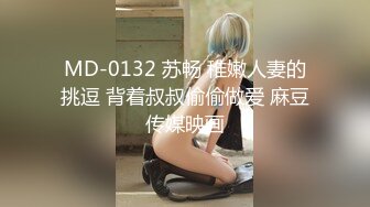 MD-0132 苏畅 稚嫩人妻的挑逗 背着叔叔偷偷做爱 麻豆传媒映画