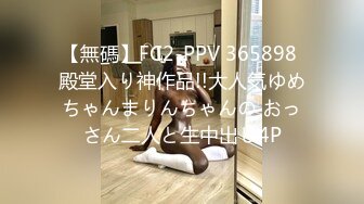 【無碼】FC2-PPV 365898 殿堂入り神作品!!大人気ゆめちゃんまりんちゃんの おっさん二人と生中出し4P