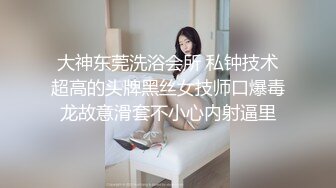 大神东莞洗浴会所 私钟技术超高的头牌黑丝女技师口爆毒龙故意滑套不小心内射逼里