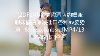 [2DF2]小金情趣酒店约嫖兼职妹偷拍深喉插口各种av姿势草 -&nbsp;&nbsp;[MP4/133MB][BT种子]