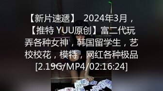 【新片速遞】  2024年3月，【推特 YUU原创】富二代玩弄各种女神，韩国留学生，艺校校花，模特，网红各种极品[2.19G/MP4/02:16:24]