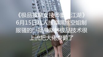 《极品按摩女技师重出江湖》6月15日私人按摩黑丝空姐制服骚的一批果然够极品技术很上流把大佬爽翻了